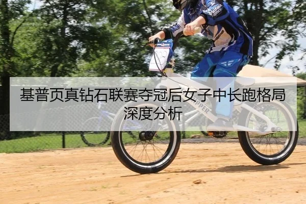 基普页真钻石联赛夺冠后女子中长跑格局深度分析
